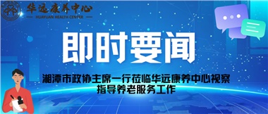 湘潭市政協(xié)主席一行蒞臨華遠抗議中心視察指導養(yǎng)老服務工作